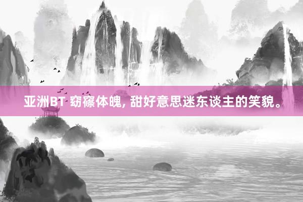 亚洲BT 窈窱体魄， 甜好意思迷东谈主的笑貌。