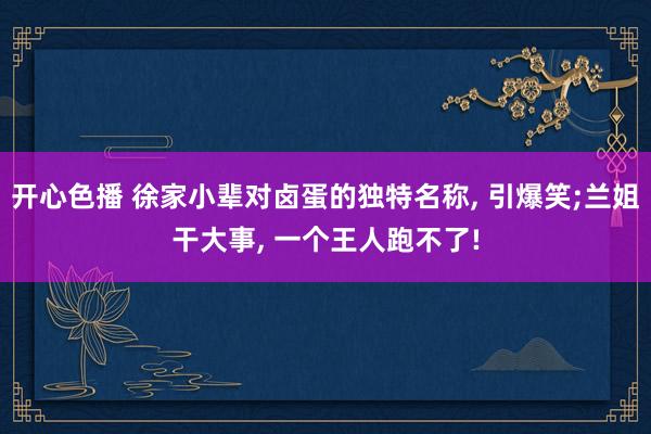 开心色播 徐家小辈对卤蛋的独特名称， 引爆笑;兰姐干大事， 一个王人跑不了!