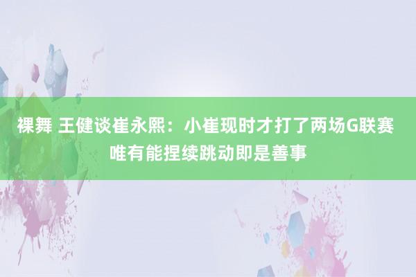 裸舞 王健谈崔永熙：小崔现时才打了两场G联赛 唯有能捏续跳动即是善事