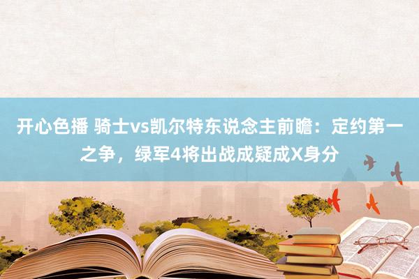 开心色播 骑士vs凯尔特东说念主前瞻：定约第一之争，绿军4将出战成疑成X身分