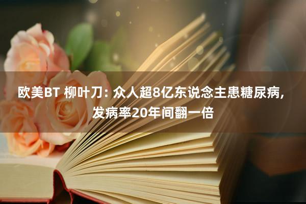 欧美BT 柳叶刀: 众人超8亿东说念主患糖尿病， 发病率20年间翻一倍