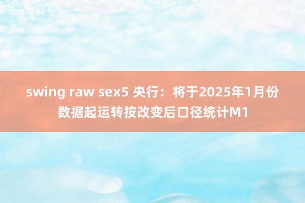 swing raw sex5 央行：将于2025年1月份数据起运转按改变后口径统计M1