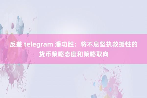 反差 telegram 潘功胜：将不息坚执救援性的货币策略态度和策略取向