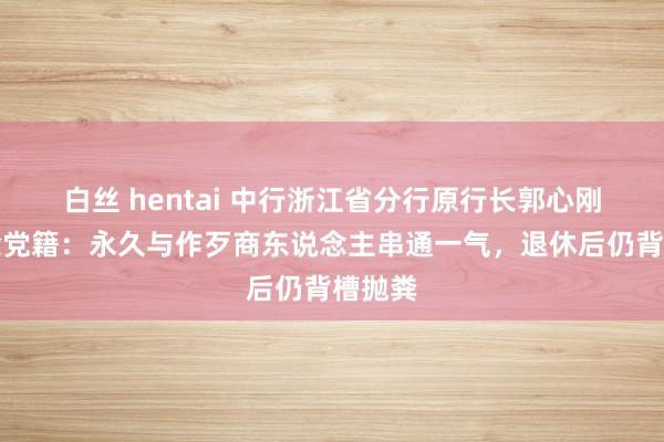 白丝 hentai 中行浙江省分行原行长郭心刚被开除党籍：永久与作歹商东说念主串通一气，退休后仍背槽抛粪