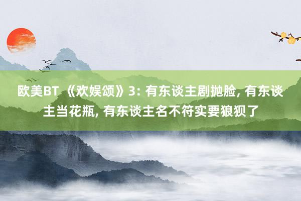 欧美BT 《欢娱颂》3: 有东谈主剧抛脸， 有东谈主当花瓶， 有东谈主名不符实要狼狈了