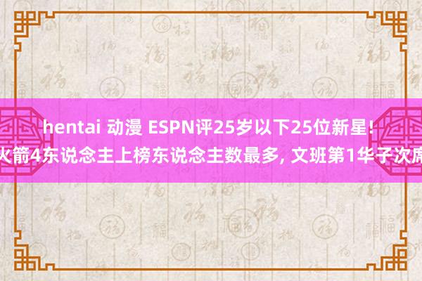 hentai 动漫 ESPN评25岁以下25位新星! 火箭4东说念主上榜东说念主数最多， 文班第1华子次席