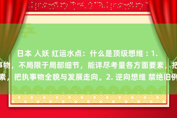 日本 人妖 红运水点：什么是顶级想维 : 1. 全局想维 从全体视角看待事物，不局限于局部细节，能详尽考量各方面要素，把执事物全貌与发展走向。2. 逆向想维 禁绝旧例顺向想考模式，从...