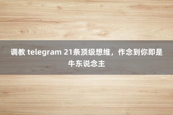 调教 telegram 21条顶级想维，作念到你即是牛东说念主