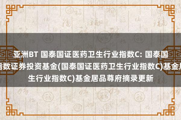 亚洲BT 国泰国证医药卫生行业指数C: 国泰国证医药卫生行业指数证券投资基金(国泰国证医药卫生行业指数C)基金居品尊府摘录更新