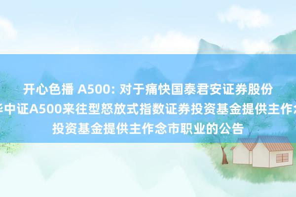 开心色播 A500: 对于痛快国泰君安证券股份有限公司为鹏华中证A500来往型怒放式指数证券投资基金提供主作念市职业的公告