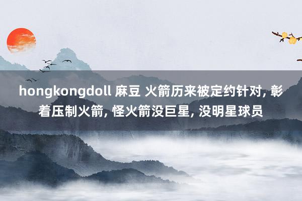 hongkongdoll 麻豆 火箭历来被定约针对， 彰着压制火箭， 怪火箭没巨星， 没明星球员