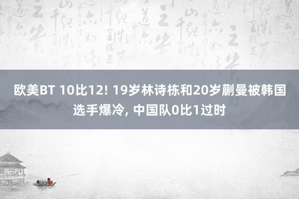 欧美BT 10比12! 19岁林诗栋和20岁蒯曼被韩国选手爆冷， 中国队0比1过时