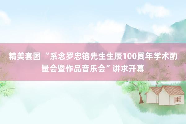 精美套图 “系念罗忠镕先生生辰100周年学术酌量会暨作品音乐会”讲求开幕