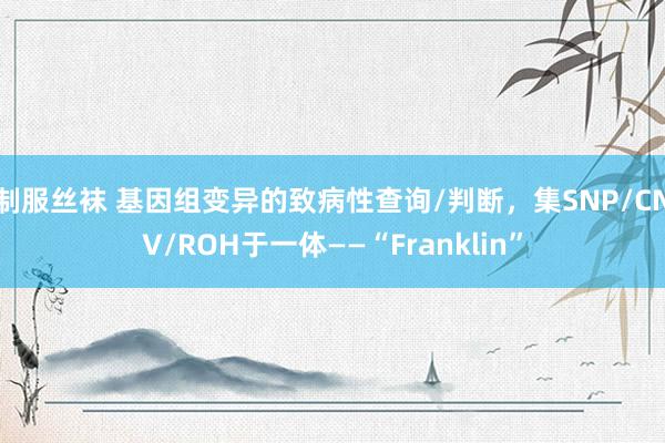 制服丝袜 基因组变异的致病性查询/判断，集SNP/CNV/ROH于一体——“Franklin”