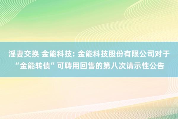 淫妻交换 金能科技: 金能科技股份有限公司对于“金能转债”可聘用回售的第八次请示性公告