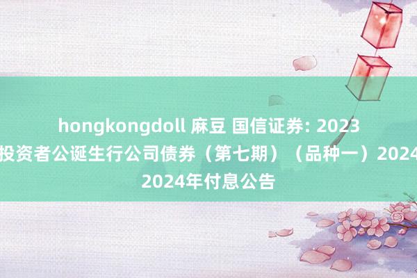 hongkongdoll 麻豆 国信证券: 2023年面向专科投资者公诞生行公司债券（第七期）（品种一）2024年付息公告