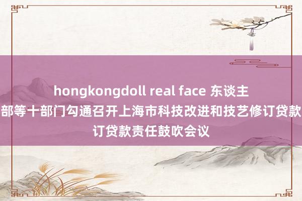 hongkongdoll real face 东谈主民银行上海总部等十部门勾通召开上海市科技改进和技艺修订贷款责任鼓吹会议