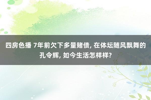 四房色播 7年前欠下多量赌债， 在体坛随风飘舞的孔令辉， 如今生活怎样样?