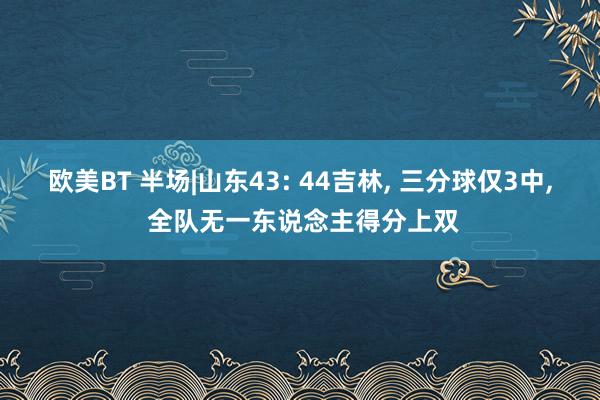 欧美BT 半场|山东43: 44吉林， 三分球仅3中， 全队无一东说念主得分上双