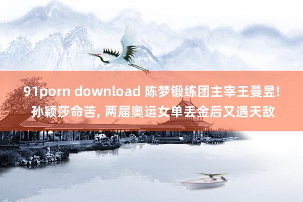 91porn download 陈梦锻练团主宰王曼昱! 孙颖莎命苦， 两届奥运女单丢金后又遇天敌