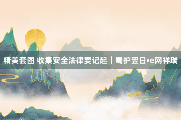 精美套图 收集安全法律要记起｜蜀护翌日•e网祥瑞