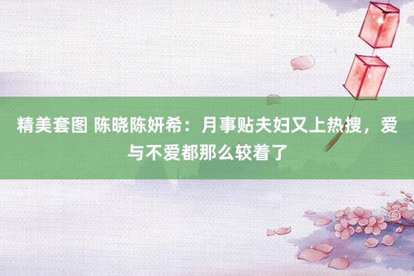 精美套图 陈晓陈妍希：月事贴夫妇又上热搜，爱与不爱都那么较着了