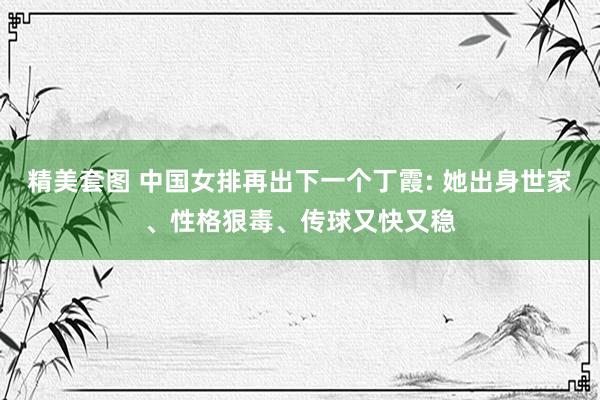 精美套图 中国女排再出下一个丁霞: 她出身世家、性格狠毒、传球又快又稳