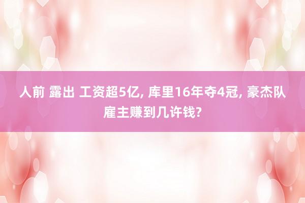 人前 露出 工资超5亿， 库里16年夺4冠， 豪杰队雇主赚到几许钱?