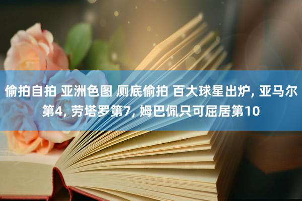 偷拍自拍 亚洲色图 厕底偷拍 百大球星出炉， 亚马尔第4， 劳塔罗第7， 姆巴佩只可屈居第10