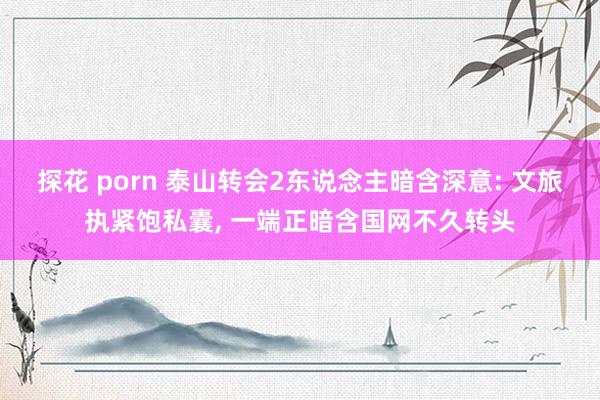 探花 porn 泰山转会2东说念主暗含深意: 文旅执紧饱私囊， 一端正暗含国网不久转头