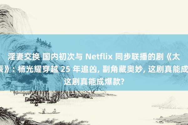 淫妻交换 国内初次与 Netflix 同步联播的剧《太阳星辰》: 杨光耀穿越 25 年追凶， 副角藏奥妙， 这剧真能成爆款?