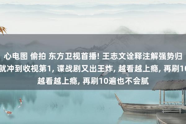 心电图 偷拍 东方卫视首播! 王志文诠释注解强势归来， 才播2集就冲到收视第1， 谍战剧又出王炸， 越看越上瘾， 再刷10遍也不会腻