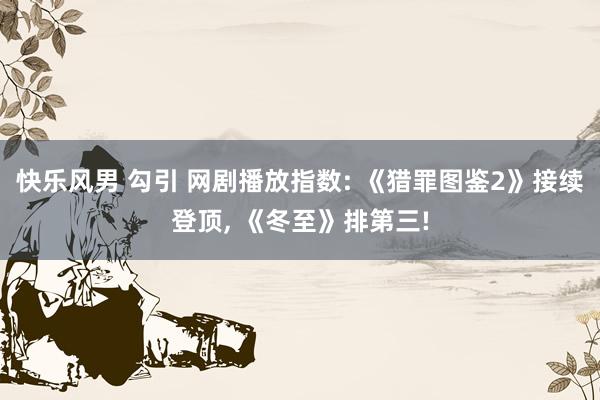 快乐风男 勾引 网剧播放指数: 《猎罪图鉴2》接续登顶， 《冬至》排第三!