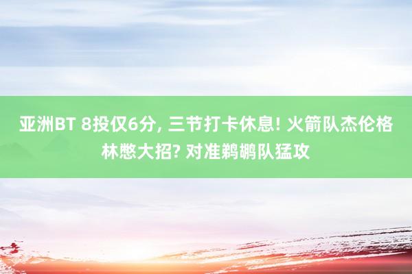 亚洲BT 8投仅6分， 三节打卡休息! 火箭队杰伦格林憋大招? 对准鹈鹕队猛攻