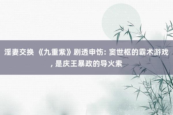 淫妻交换 《九重紫》剧透申饬: 窦世枢的霸术游戏， 是庆王暴政的导火索