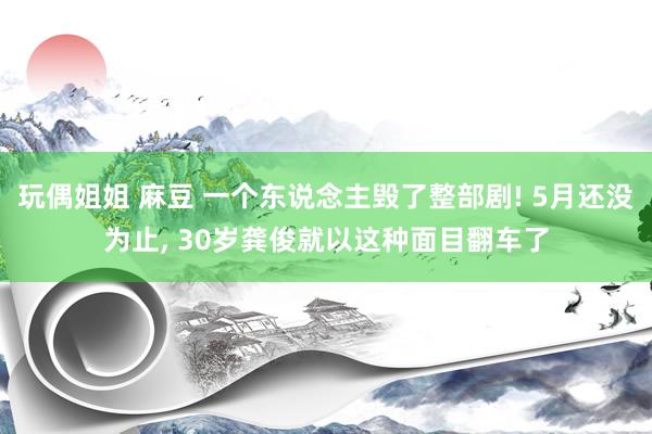 玩偶姐姐 麻豆 一个东说念主毁了整部剧! 5月还没为止， 30岁龚俊就以这种面目翻车了