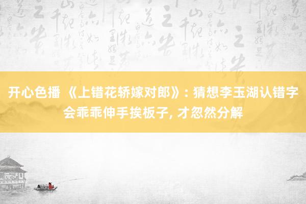 开心色播 《上错花轿嫁对郎》: 猜想李玉湖认错字会乖乖伸手挨板子， 才忽然分解