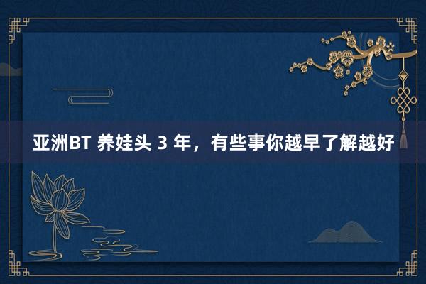 亚洲BT 养娃头 3 年，有些事你越早了解越好