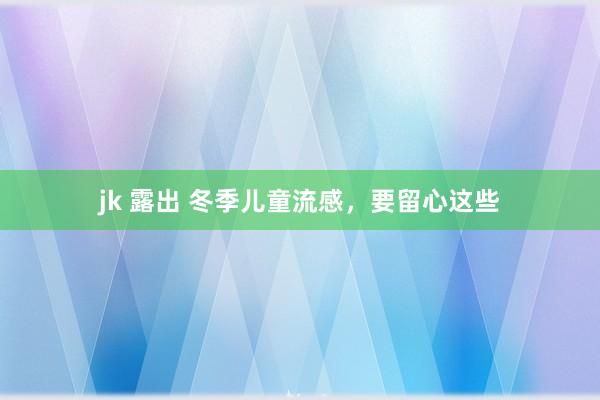 jk 露出 冬季儿童流感，要留心这些