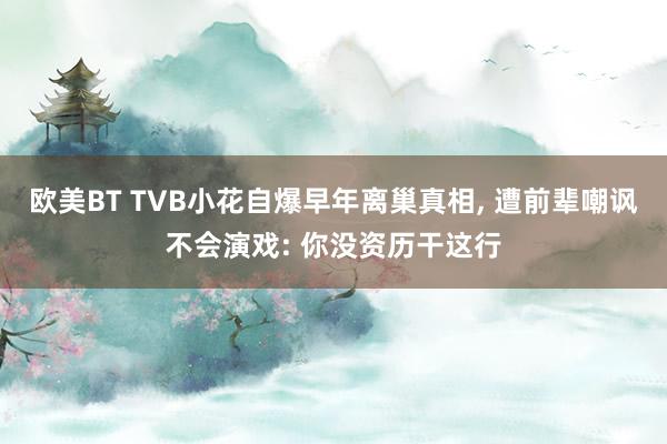 欧美BT TVB小花自爆早年离巢真相， 遭前辈嘲讽不会演戏: 你没资历干这行