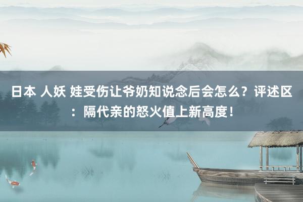 日本 人妖 娃受伤让爷奶知说念后会怎么？评述区：隔代亲的怒火值上新高度！