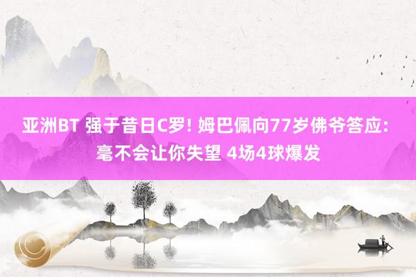 亚洲BT 强于昔日C罗! 姆巴佩向77岁佛爷答应: 毫不会让你失望 4场4球爆发