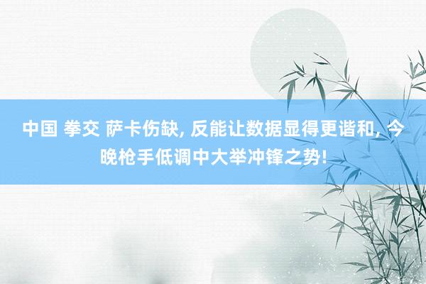 中国 拳交 萨卡伤缺， 反能让数据显得更谐和， 今晚枪手低调中大举冲锋之势!