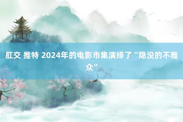 肛交 推特 2024年的电影市集演绎了“隐没的不雅众”