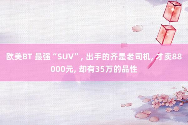 欧美BT 最强“SUV”， 出手的齐是老司机， 才卖88000元， 却有35万的品性