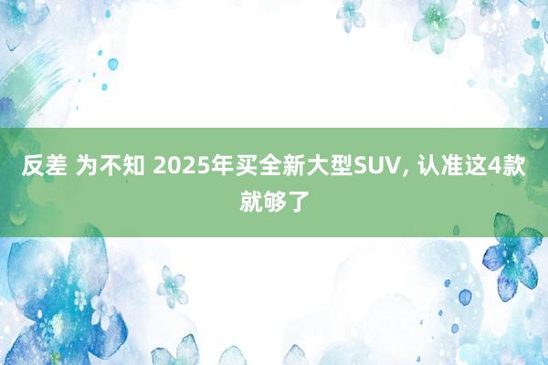 反差 为不知 2025年买全新大型SUV， 认准这4款就够了