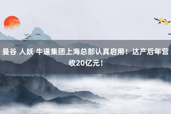 曼谷 人妖 牛逼集团上海总部认真启用！达产后年营收20亿元！