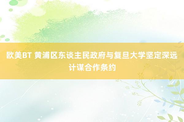 欧美BT 黄浦区东谈主民政府与复旦大学坚定深远计谋合作条约