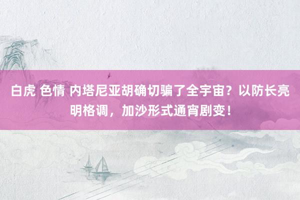 白虎 色情 内塔尼亚胡确切骗了全宇宙？以防长亮明格调，加沙形式通宵剧变！