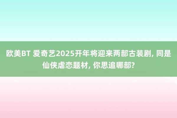 欧美BT 爱奇艺2025开年将迎来两部古装剧， 同是仙侠虐恋题材， 你思追哪部?